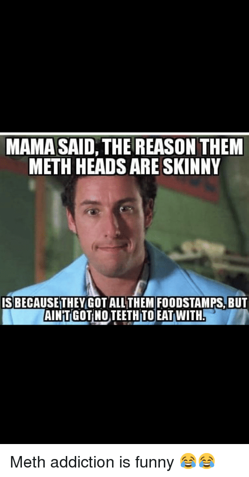funny meth memes - Mama Said, The Reason Them Meth Heads Are Skinny Is Because They Got All Them Foodstamps, But Aintgot No Teeth To Eat With. Meth addiction is funny a
