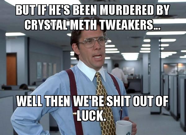 stop blaming me meme - But If He'S Been Murdered By Crystal Meth Tweakers... Well Then We'Re Shit Out Of Luck.