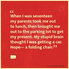 point - When I was seventeen my parents took me out to lunch, then brought me out to the parking lot to get my present. My stupid brain thought I was getting a car. Nopea folding chair. Vagabome