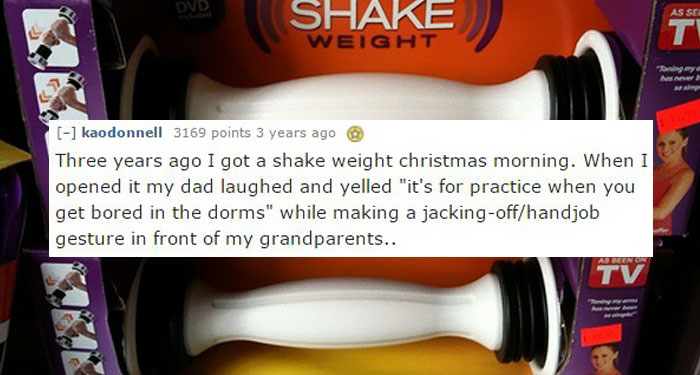 worst xmas present - Shake As Se Weight "Kimya Asa kaodonnell 3169 points 3 years ago @ Three years ago I got a shake weight christmas morning. When I opened it my dad laughed and yelled "it's for practice when you get bored in the dorms" while making a j