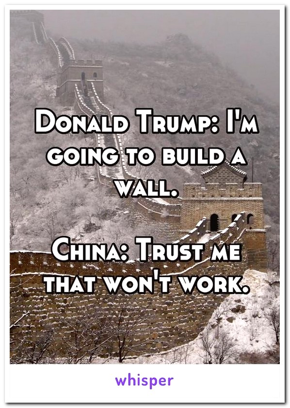 great wall of china begins - Donald Trump I'M Going To Build A Wall. China Trust Me That Won'T Work. whisper