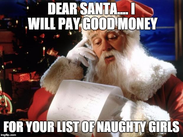 santa meme - Dear Santa. Will Pay Good Money For Your List Of Naughty Girls imgflip.com