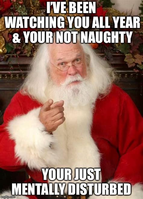 santa meme - I'Ve Been Watching You All Year S& Your Not Naughty Your Just Mentally Disturbed cam