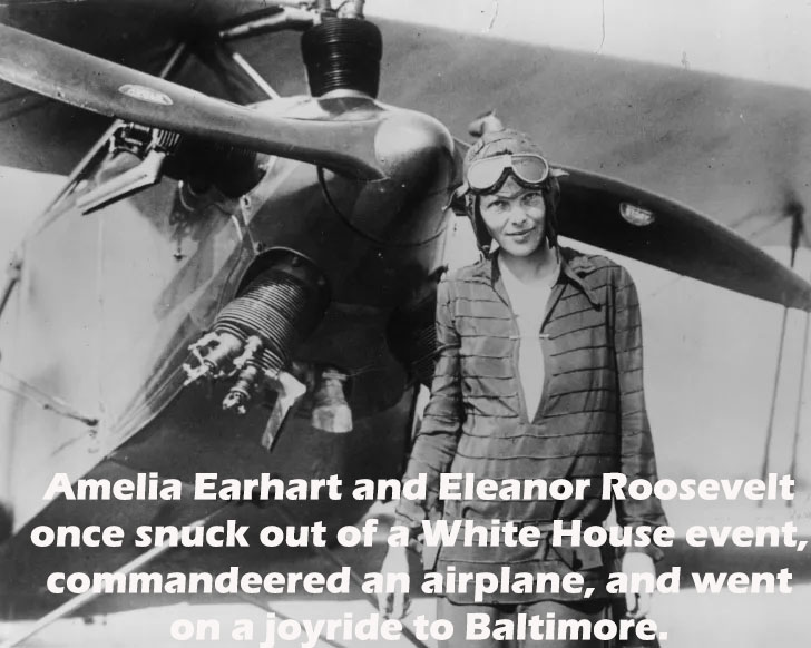 famous female explorers - Amelia Earhart and Eleanor Roosevelt once snuck out of a White House event, commandeered an airplane, and went on a joyride to Baltimore,