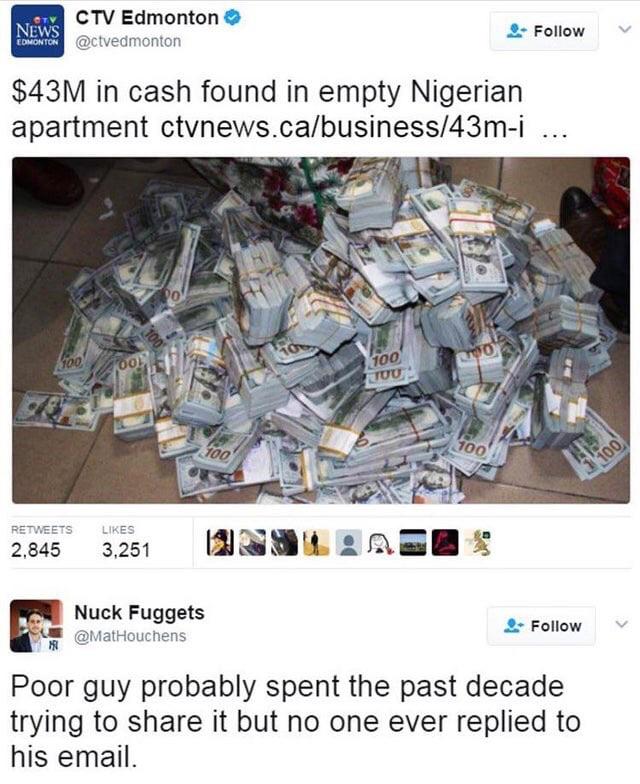 nigerian prince meme - Gtv Ctv Edmonton News $43M in cash found in empty Nigerian apartment ctvnews.cabusiness43mi ... 2,00 100 Tuu 2,845 3,251 Nou Nuck Fuggets Poor guy probably spent the past decade trying to it but no one ever replied to his email.