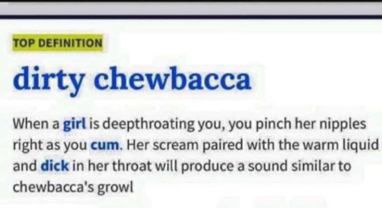 web page - Top Definition dirty chewbacca When a girl is deepthroating you, you pinch her nipples right as you cum. Her scream paired with the warm liquid and dick in her throat will produce a sound similar to chewbacca's growl