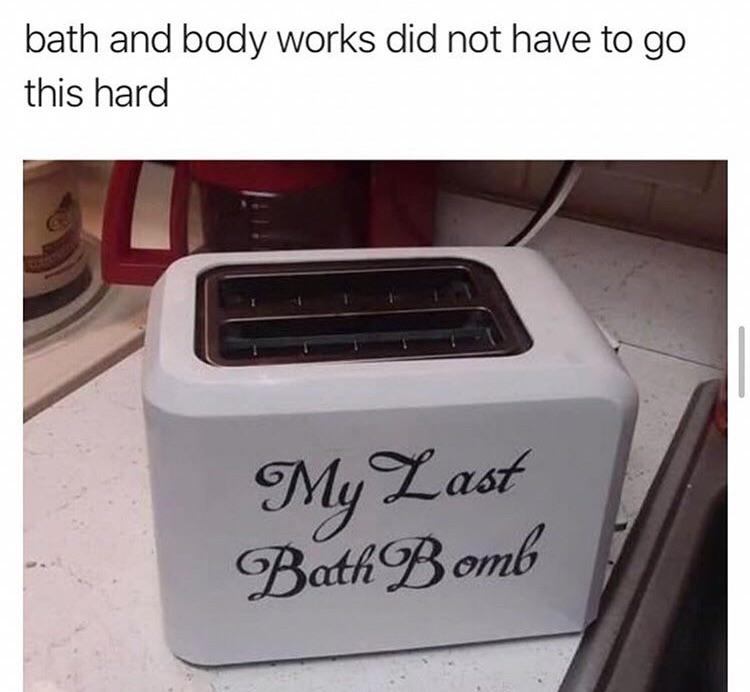 my last bath bomb toaster - bath and body works did not have to go this hard My Last Bath Bomb