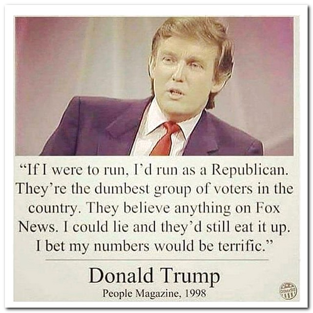 donald trump and people magazine 19 - "If I were to run, I'd run as a Republican. They're the dumbest group of voters in the country. They believe anything on Fox News. I could lie and they'd still eat it up. I bet my numbers would be terrific. Donald Tru