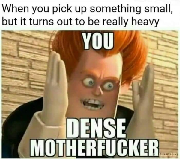 science memes - When you pick up something small, but it turns out to be really heavy You Dense Motherfucker
