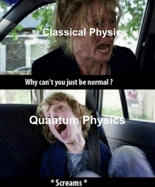 science memes - Classical Physics Why can't you just be normal? Quantum Physics Screams