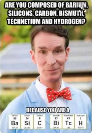 bill nye the science guy - Are You Composed Of Barium, Silicons, Carbon, Bismuth, Technetium And Hydrogen? Because You Are A