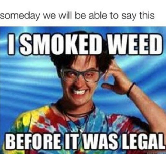 half baked whos coming with me meme - someday we will be able to say this I Smoked Weed Before It Was Legal