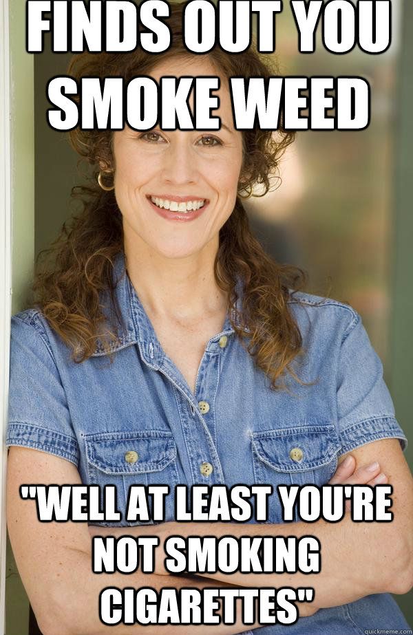 pot smoker meme - Finds Out You Smoke Weed Stre Well At Least You'Re Not Smoking Cigarettes" quickmeme.com