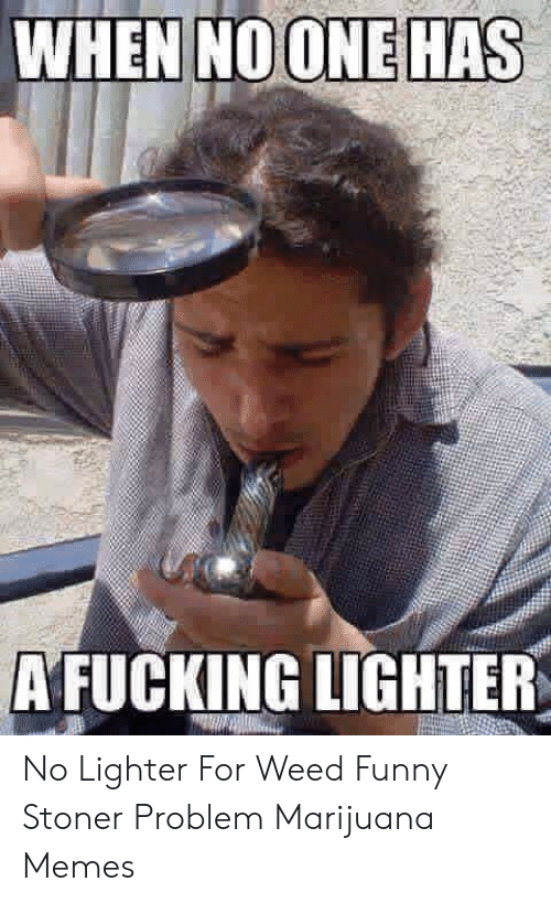 marijuana memes - When No One Has A Fucking Lighter No Lighter For Weed Funny Stoner Problem Marijuana Memes