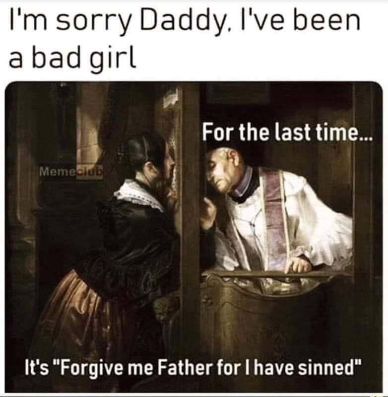 bad girl meme - I'm sorry Daddy. I've been a bad girl For the last time... Memeclub It's "Forgive me Father for I have sinned"