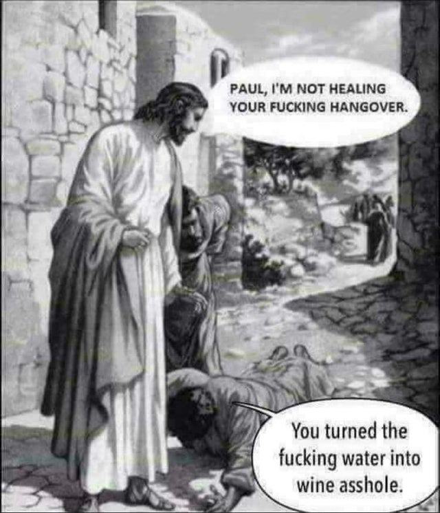 hangover jesus - Paul, I'M Not Healing Your Fucking Hangover. You turned the fucking water into wine asshole.