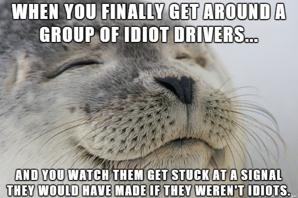 you eat too much meme - When You Finally Get Around A Group Of Idiot Drivers... And You Watch Them Get Stuck At A Signal They Would Have Made If They Weren'T Idiots.