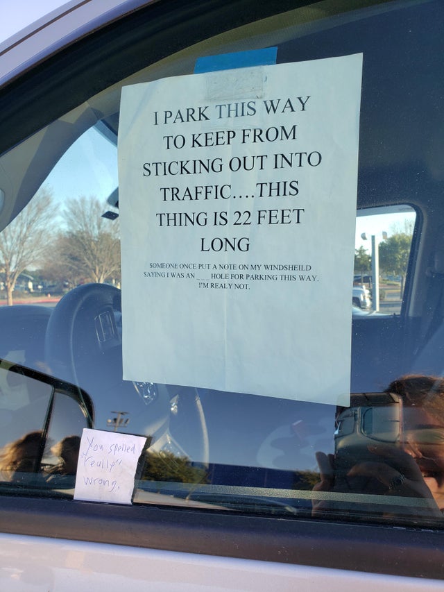 car - I Park This Way To Keep From Sticking Out Into Traffic.... This Thing Is 22 Feet Long Someone Once Put A Note On My Windsheild Sayingi Was An Hole For Parking This Way. I'M Realy Not. you spelled really wrong