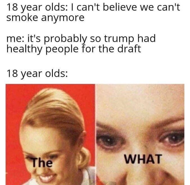 meme - 18 year olds I can't believe we can't smoke anymore me it's probably so trump had healthy people for the draft 18 year olds The What