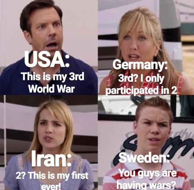 we re the millers meme - Usa This is my 3rd World War Germany 3rd? I only participated in 2 ran 2? This is my first Sweden You guys are having wars? ever!