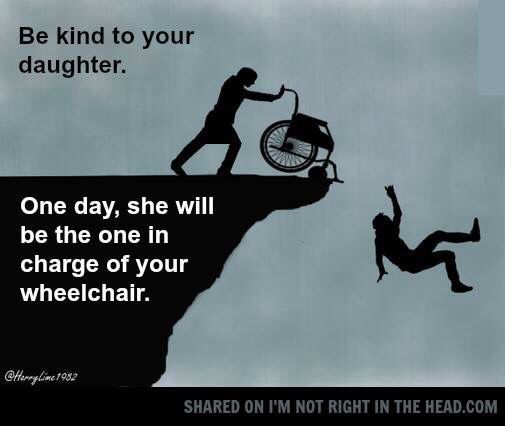 nice to your daughter meme - Be kind to your daughter. One day, she will be the one in charge of your wheelchair. Cherrylime 1982 d On I'M Not Right In The Head.Com