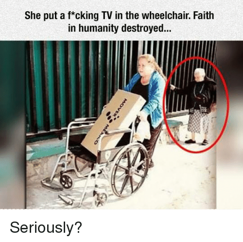 dank wheelchair memes - She put a fcking Tv in the wheelchair. Faith in humanity destroyed... Moveoma Seriously?