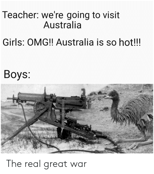 Teacher we're going to visit Australia Girls Omg!! Australia is so hot!!! Boys The real great war
