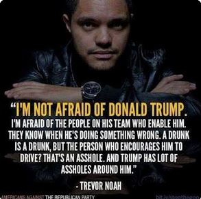 trevor noah not afraid of trump meme - "I'M Not Afraid Of Donald Trump. I'M Afraid Of The People On His Team Who Enable Him. They Know When He'S Doing Something Wrong. A Drunk Is A Drunk, But The Person Who Encourages Him To Drive? That'S An Asshole. And 