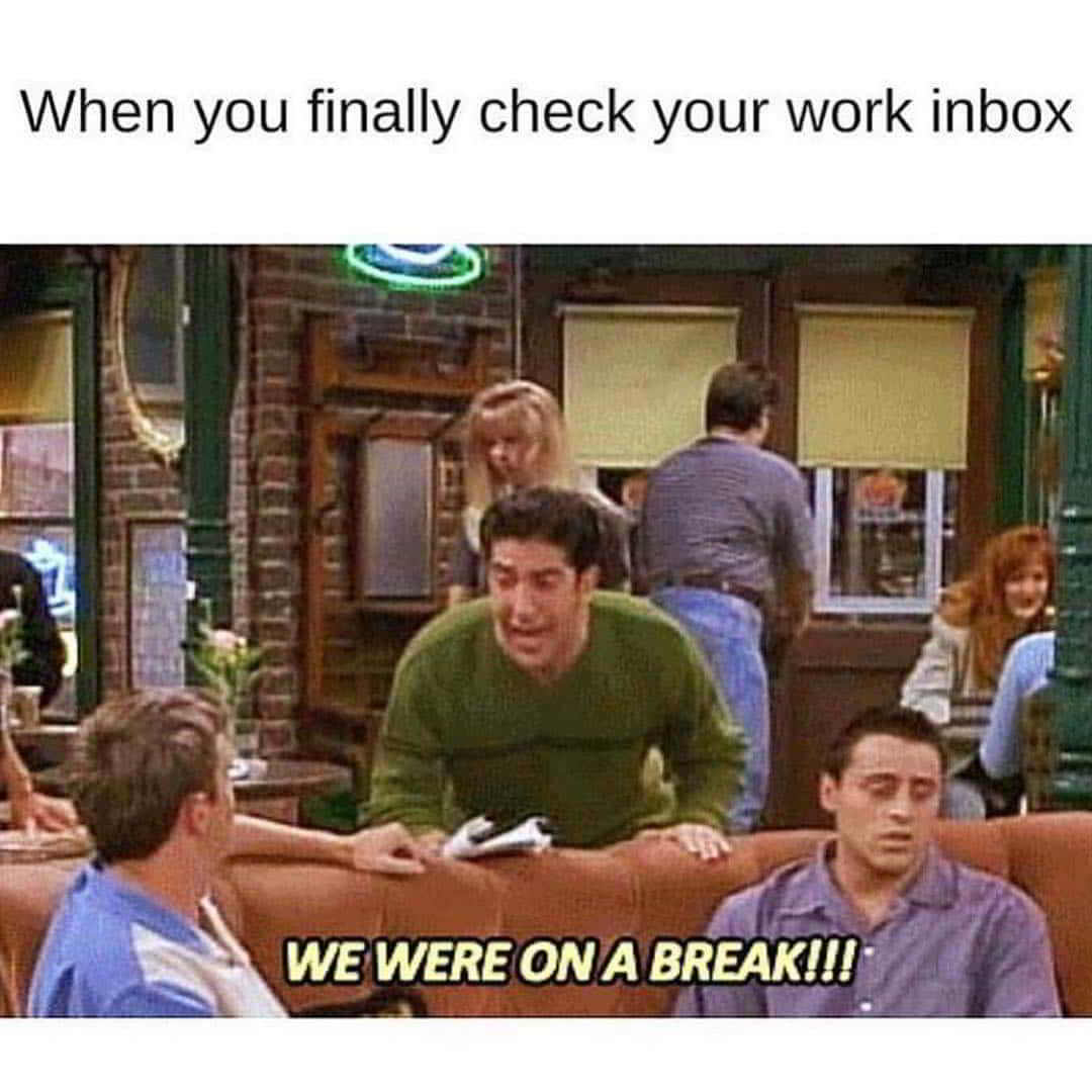 we were on a break meme - When you finally check your work inbox We Were On A Break!!!