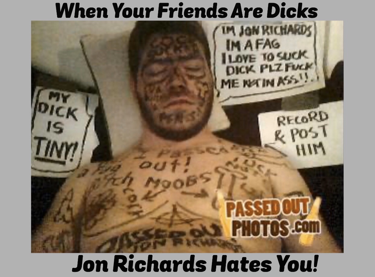 photo caption - When Your Friends Are Dicks Im Jon Richards Im Afag I Love To Suck Dick Plz Fuck Mentin Ass" My Dick Is Record R Post Tiny! out! Moobs Passed Out Sfr Photos.com Jon Richards Hates You!
