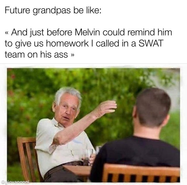 grandpa meme war meme - Future grandpas be And just before Melvin could remind him to give us homework I called in a Swat team on his ass
