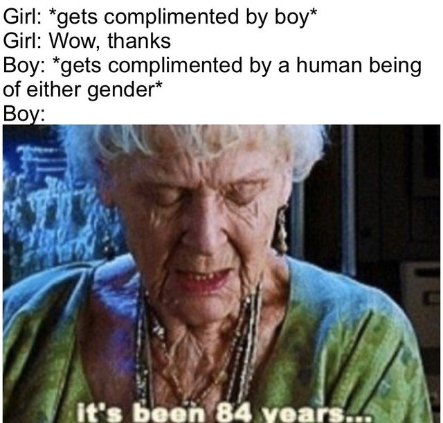 it's been 84 years meme - Girl gets complimented by boy Girl Wow, thanks Boy gets complimented by a human being of either gender Boy it's been 84 year