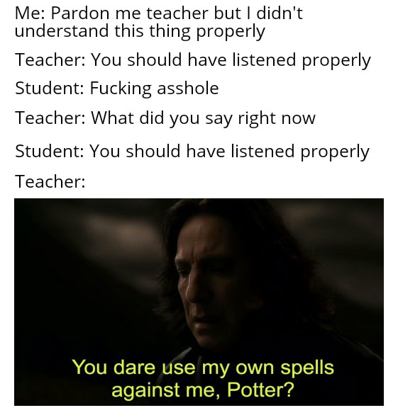 Internet meme - Me Pardon me teacher but I didn't understand this thing properly Teacher You should have listened properly Student Fucking asshole Teacher What did you say right now Student You should have listened properly Teacher You dare use my own spe