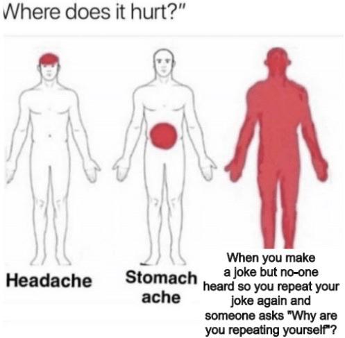 hurt meme - Where does it hurt?" Headache When you make Stomach a joke but noone "heard so you repeat your ache joke again and someone asks "Why are you repeating yourself"?