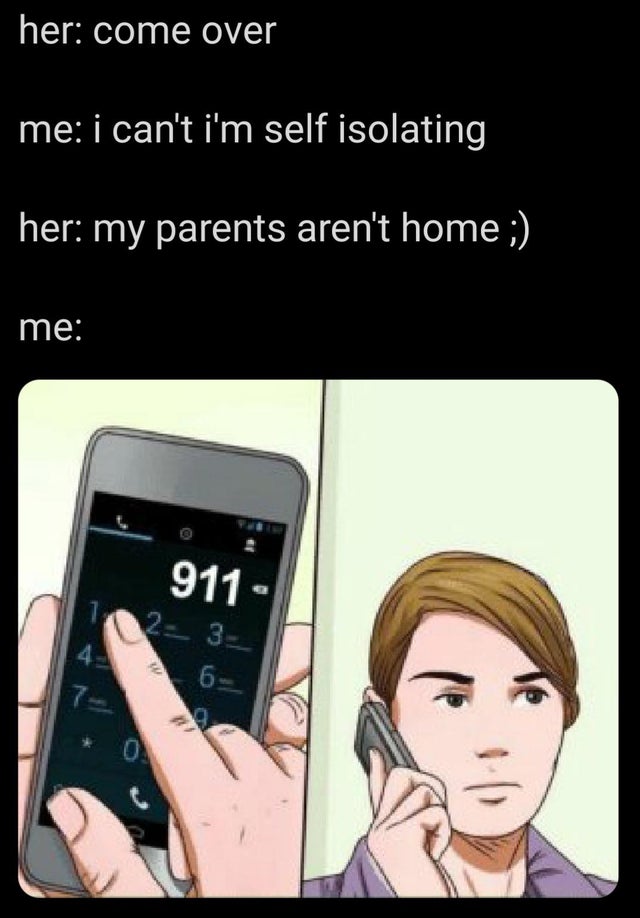 911 call meme - her come over me i can't i'm self isolating her my parents aren't home ; me 911 12 3