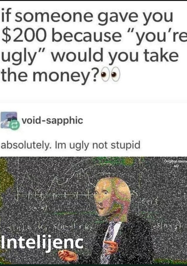 Internet meme - if someone gave you $200 because "you're ugly" would you take the money?. voidsapphic absolutely. Im ugly not stupid Vracca Original memo Intelijenc