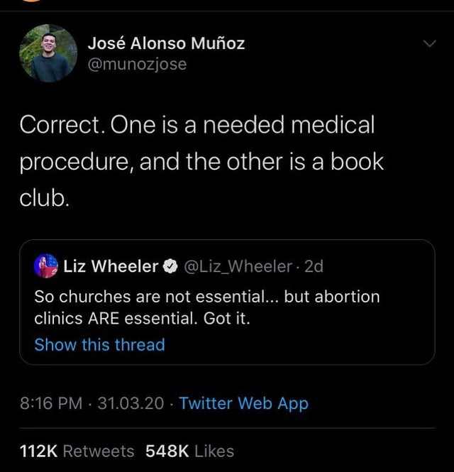 screenshot - Jos Alonso Muoz Correct. One is a needed medical procedure, and the other is a book club. Liz Wheeler 2d So churches are not essential... but abortion clinics Are essential. Got it. Show this thread 31.03.20. Twitter Web App '
