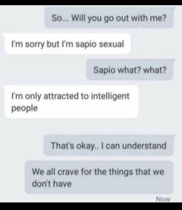 iphone messages love - So... Will you go out with me? I'm sorry but I'm sapio sexual Sapio what? what? I'm only attracted to intelligent people That's okay.. I can understand We all crave for the things that we don't have Now