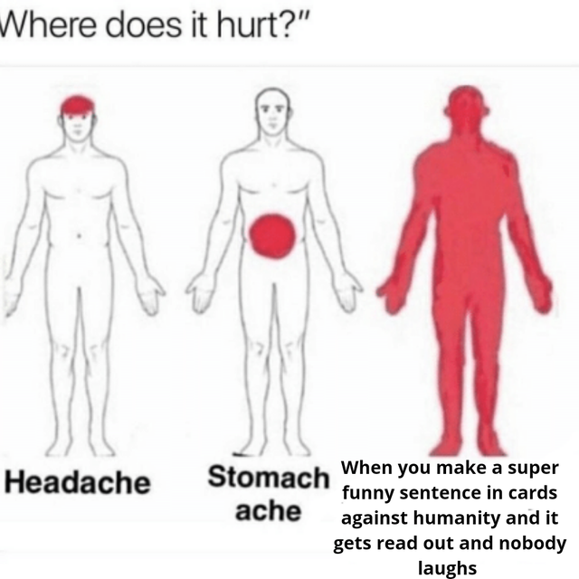 does it hurt - Where does it hurt?" Headache Stomach When you make a super funny sentence in cards ache against humanity and it gets read out and nobody laughs