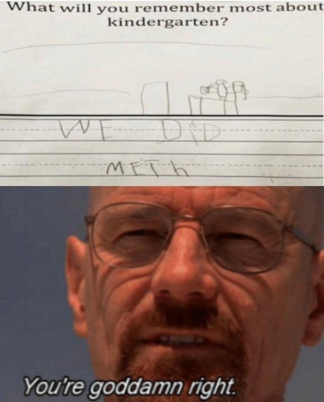 breaking bad you re damn right - What will you remember most about kindergarten? You're goddamn right.