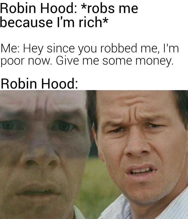 relatable memes to make you laugh - Robin Hood robs me because I'm rich Me Hey since you robbed me, I'm poor now. Give me some money. Robin Hood