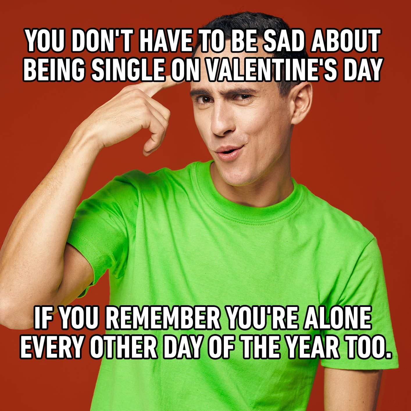 funny valentine's day memes - You Don'T Have To Be Sad About Being Single On Valentine'S Day If You Remember You'Re Alone Every Other Day Of The Year Too.