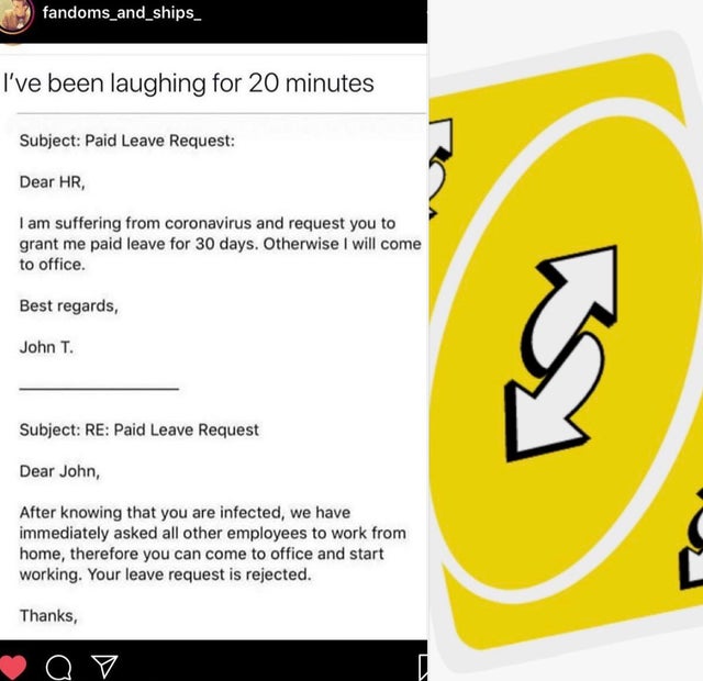 uno reverse card png - fandoms_and_ships_ I've been laughing for 20 minutes Subject Paid Leave Request Dear Hr, I am suffering from coronavirus and request you to grant me paid leave for 30 days. Otherwise I will come to office. Best regards, John T. Subj