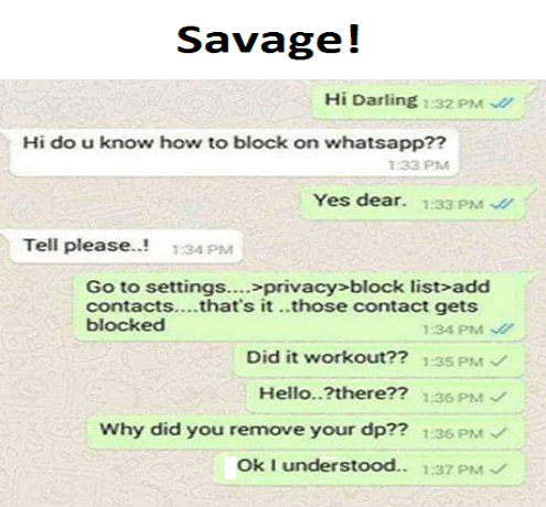 funny whatsapp messages - Savage! Hi Darling 32 Pm Hi do u know how to block on whatsapp?? 133 Pm Yes dear. Tell please..! 134 Pm Go to settings.... >privacy>block list>add contacts....that's it..those contact gets blocked 134 Pm Did it workout?? Hello..?