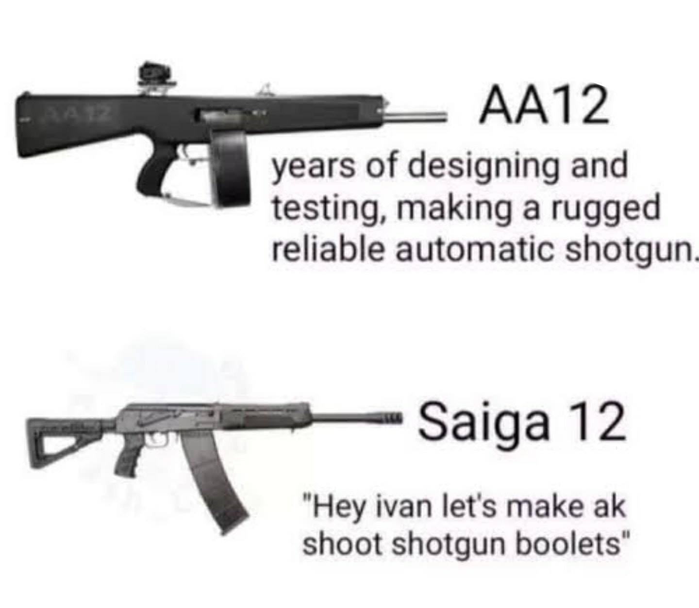 saiga 12 meme - AA12 years of designing and testing, making a rugged reliable automatic shotgun. Saiga 12 "Hey ivan let's make ak shoot shotgun boolets"