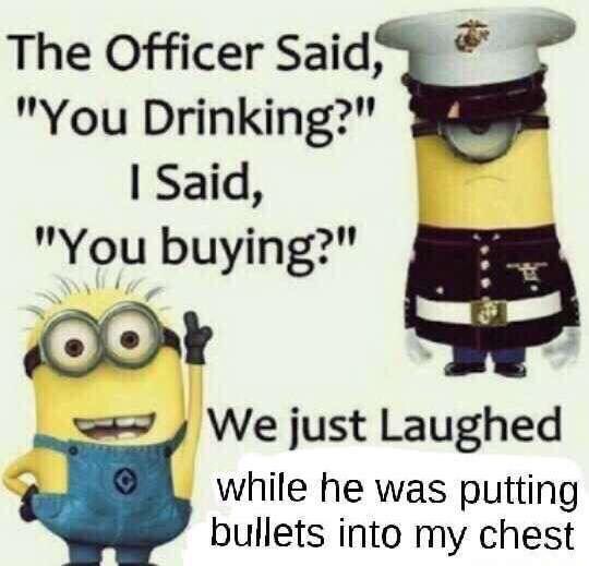 minion marine - The Officer Said, "You Drinking?" Said, "You buying?" Oor We just Laughed while he was putting bullets into my chest