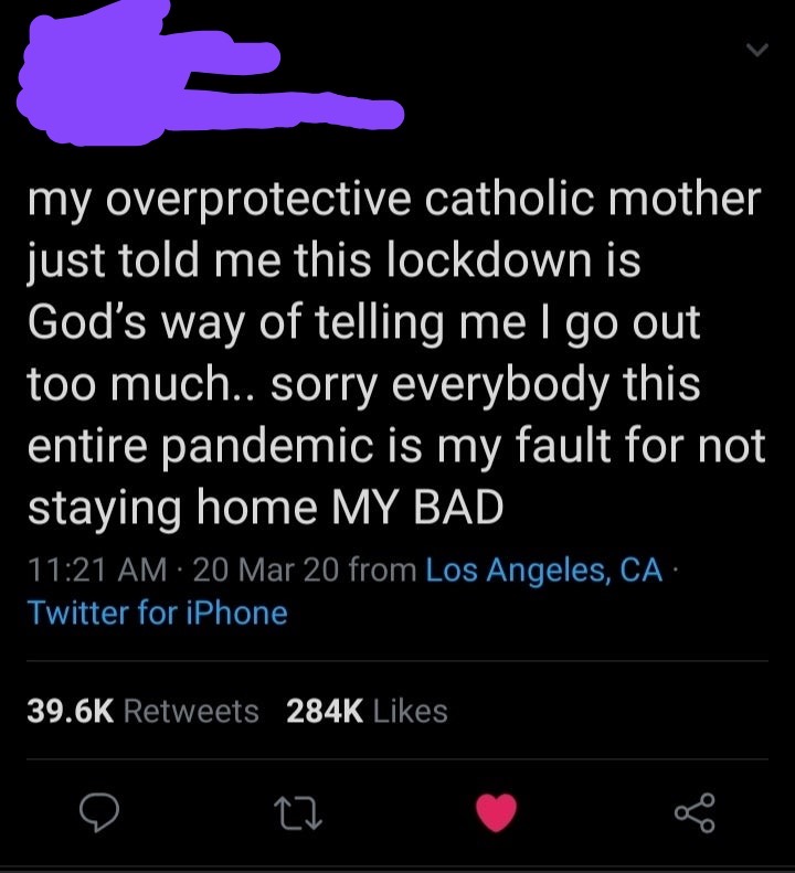 screenshot - my overprotective catholic mother just told me this lockdown is God's way of telling me I go out too much.. sorry everybody this entire pandemic is my fault for not staying home My Bad 20 Mar 20 from Los Angeles, Ca. Twitter for iPhone