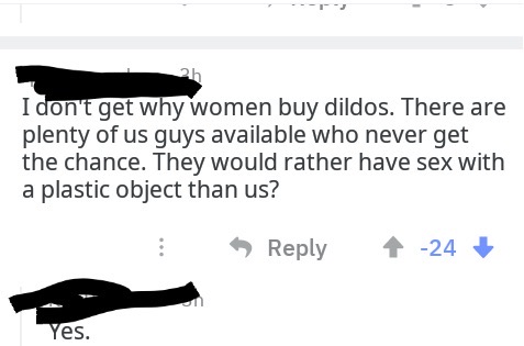 diagram - I don't get why women buy dildos. There are plenty of us guys available who never get the chance. They would rather have sex with a plastic object than us? 24 Yes.