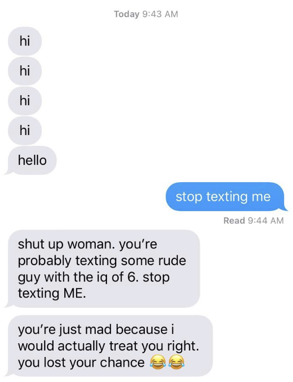 angle - Today hi hello stop texting me Read shut up woman. you're probably texting some rude guy with the iq of 6. stop texting Me. you're just mad because i would actually treat you right. you lost your chance to