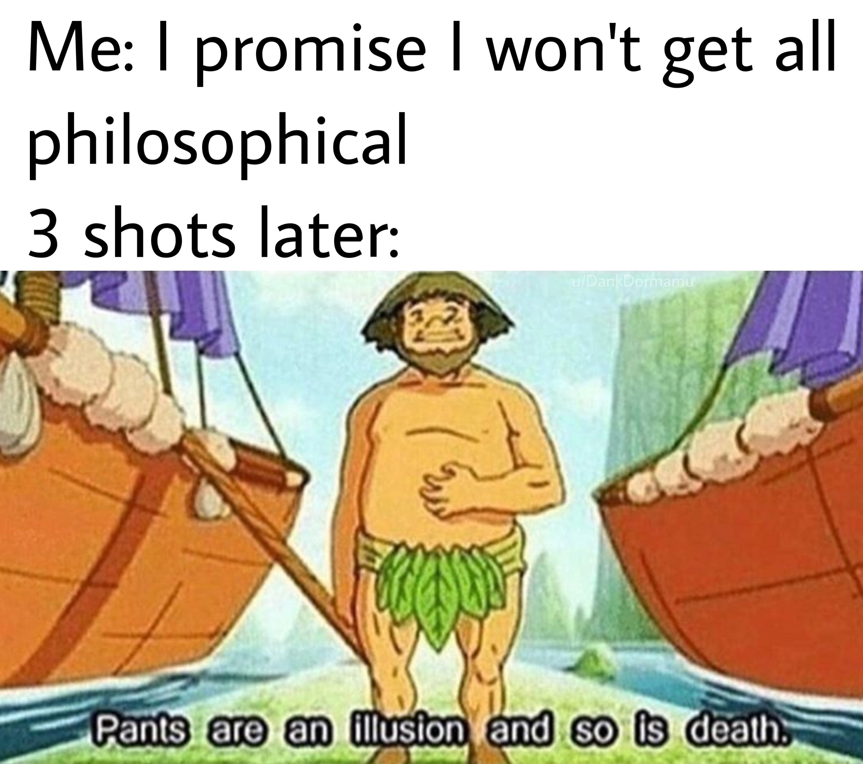 funny memes - pants are an illusion  Me I promise I won't get all philosophical 3 shots later Pants are an illusion and so is death.